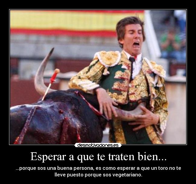 Esperar a que te traten bien... -
