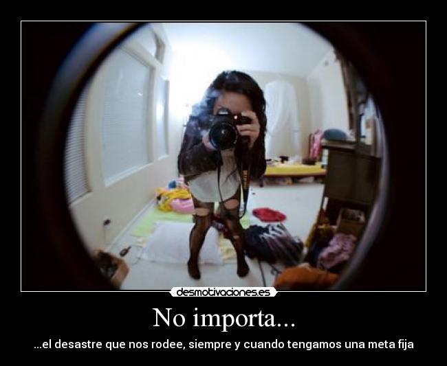 No importa... - ...el desastre que nos rodee, siempre y cuando tengamos una meta fija