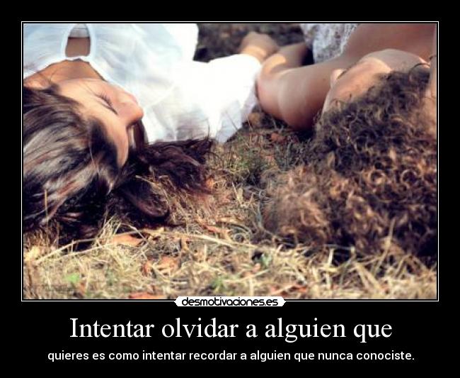 Intentar olvidar a alguien que - quieres es como intentar recordar a alguien que nunca conociste.