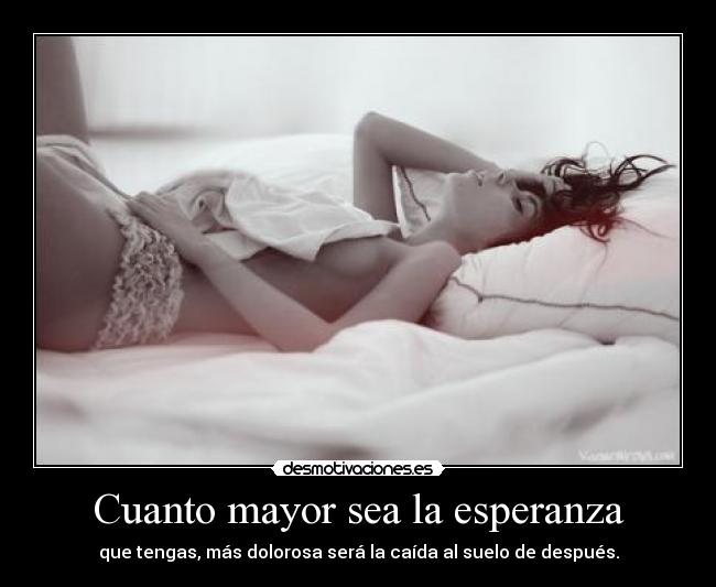 Cuanto mayor sea la esperanza - que tengas, más dolorosa será la caída al suelo de después.