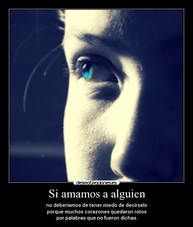 Si amamos a alguien - no deberíamos de tener miedo de decírselo
porque muchos corazones quedaron rotos
por palabras que no fueron dichas.