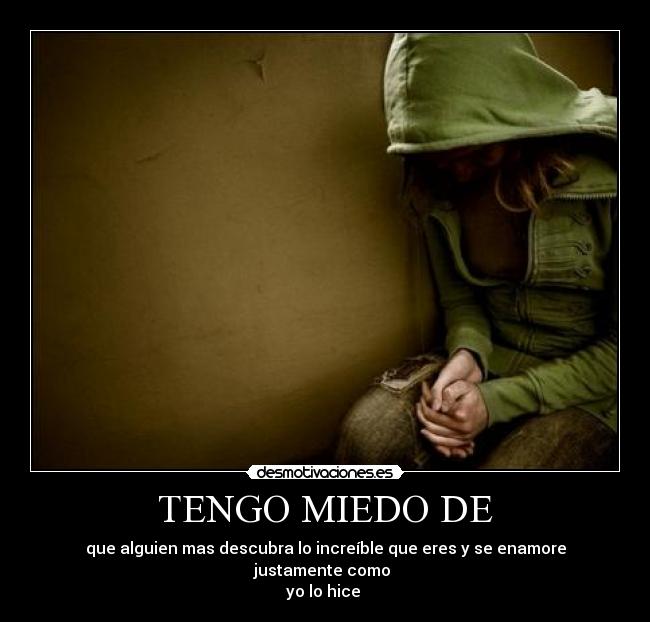 TENGO MIEDO DE - que alguien mas descubra lo increíble que eres y se enamore justamente como 
♥yo lo hice  ♥