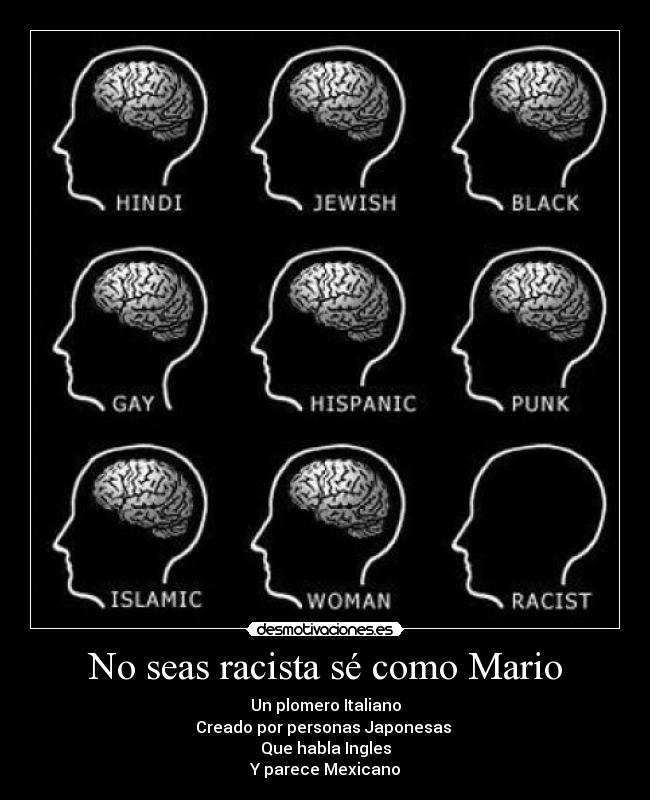No seas racista sé como Mario - Un plomero Italiano
Creado por personas Japonesas 
Que habla Ingles
Y parece Mexicano