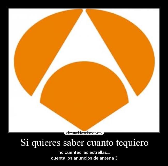 Si quieres saber cuanto tequiero - no cuentes las estrellas...
cuenta los anuncios de antena 3