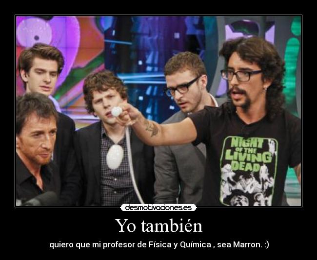 Yo también - quiero que mi profesor de Física y Química , sea Marron. :)