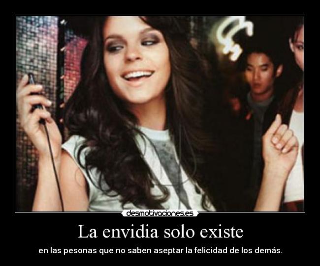 La envidia solo existe - en las pesonas que no saben aseptar la felicidad de los demás.