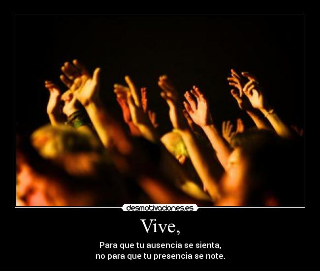 Vive, - Para que tu ausencia se sienta,
no para que tu presencia se note.