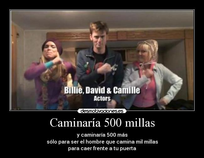 Caminaría 500 millas - y caminaría 500 más
sólo para ser el hombre que camina mil millas
para caer frente a tu puerta