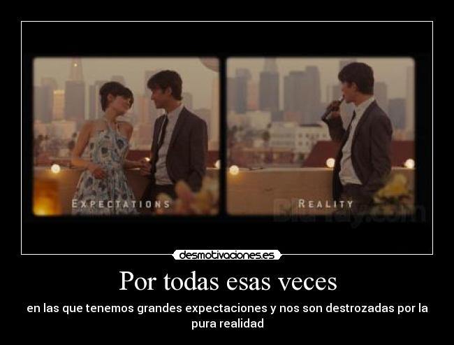 Por todas esas veces - en las que tenemos grandes expectaciones y nos son destrozadas por la pura realidad