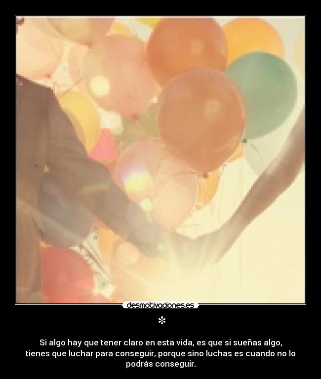 * - Si algo hay que tener claro en esta vida, es que si sueñas algo,
tienes que luchar para conseguir, porque sino luchas es cuando no lo
podrás conseguir.