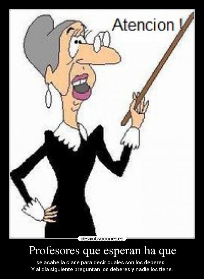 Profesores que esperan ha que - se acabe la clase para decir cuales son los deberes...
Y al día siguiente preguntan los deberes y nadie los tiene.