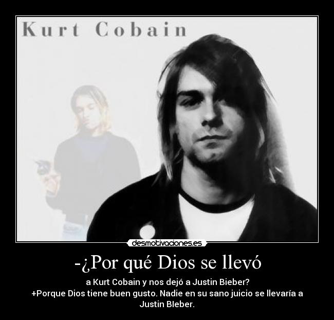 -¿Por qué Dios se llevó - a Kurt Cobain y nos dejó a Justin Bieber?
+Porque Dios tiene buen gusto. Nadie en su sano juicio se llevaría a Justin BIeber.