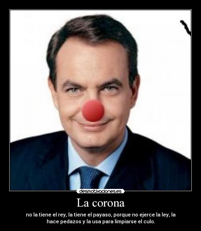 La corona - no la tiene el rey, la tiene el payaso, porque no ejerce la ley, la
hace pedazos y la usa para limpiarse el culo.