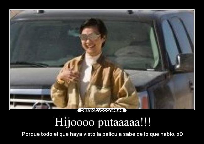 Hijoooo putaaaaa!!! - Porque todo el que haya visto la película sabe de lo que hablo. xD