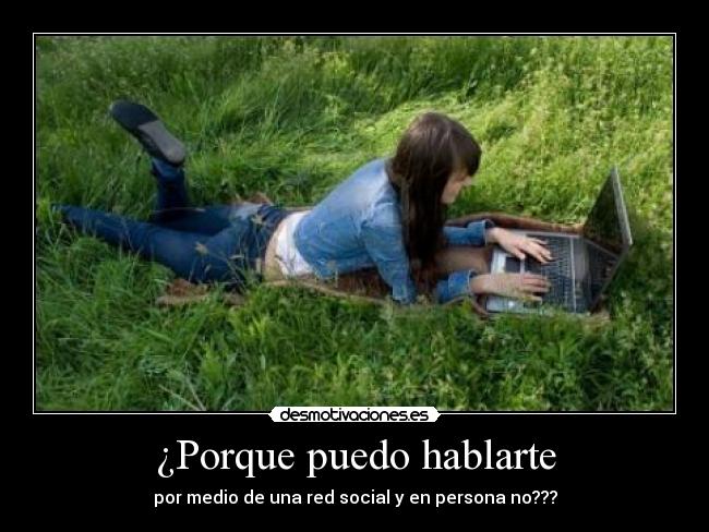¿Porque puedo hablarte - por medio de una red social y en persona no???
