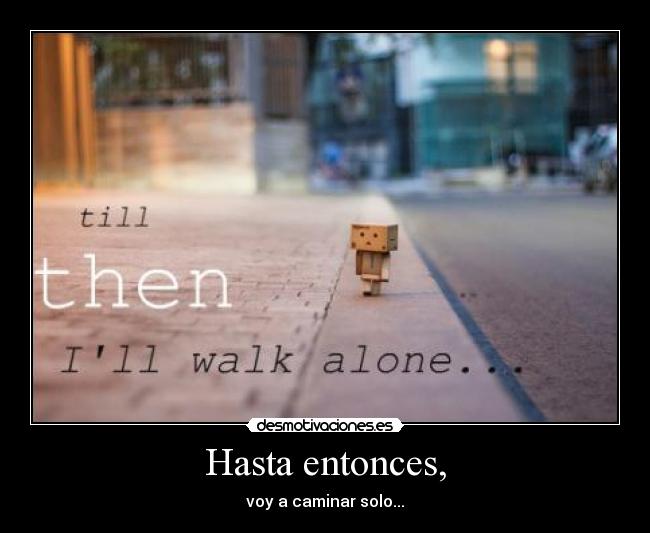 Hasta entonces, - voy a caminar solo...