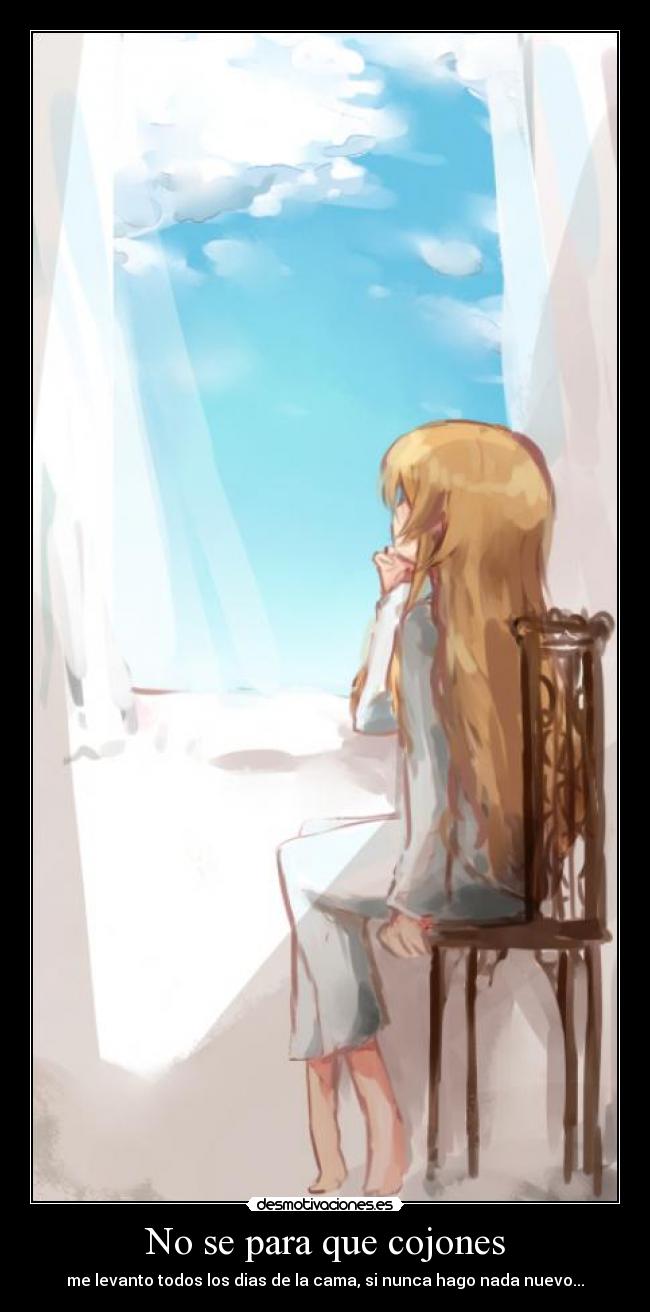 No se para que cojones - me levanto todos los dias de la cama, si nunca hago nada nuevo...