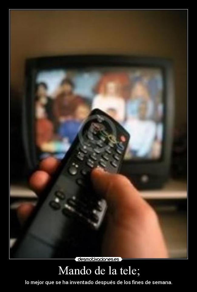 Mando de la tele; - lo mejor que se ha inventado después de los fines de semana.