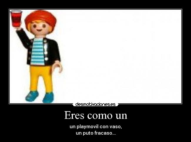 Eres como un - un playmovil con vaso,
un puto fracaso...