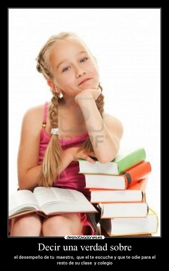 Decir una verdad sobre - el desempeño de tu  maestro,  que el te escuche y que te odie para el
resto de su clase  y colegio