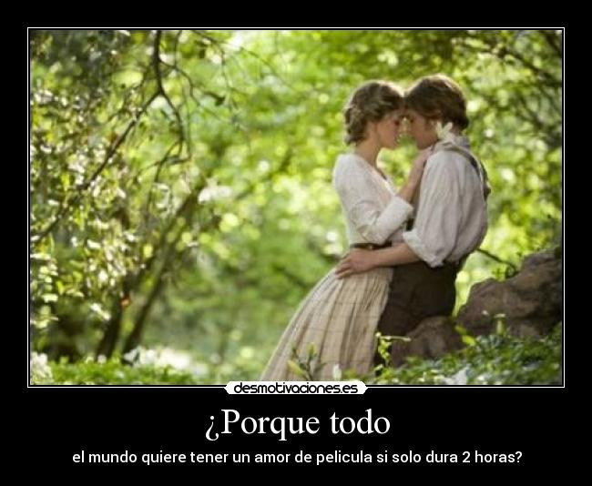 ¿Porque todo - el mundo quiere tener un amor de pelicula si solo dura 2 horas?