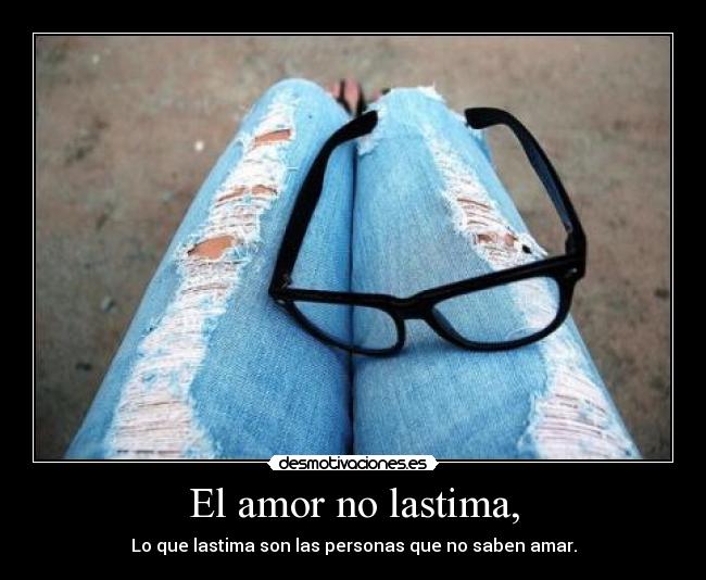 El amor no lastima, - Lo que lastima son las personas que no saben amar.