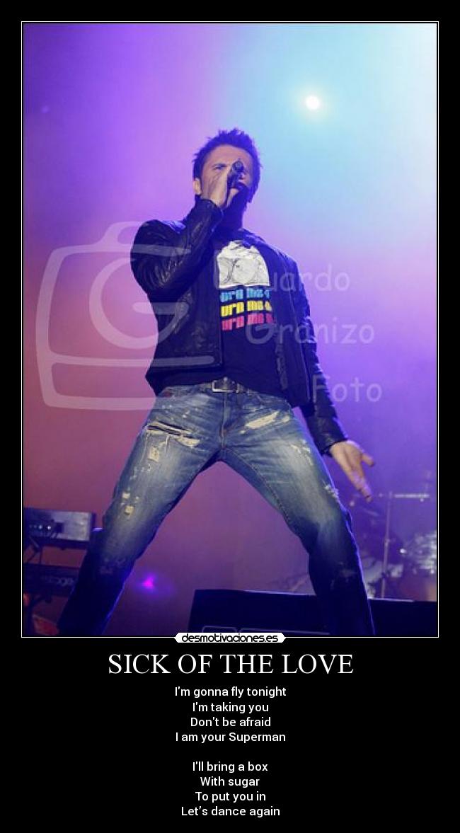 SICK OF THE LOVE - Im gonna fly tonight
Im taking you
Dont be afraid
I am your Superman
Ill bring a box
With sugar
To put you in
Let’s dance again