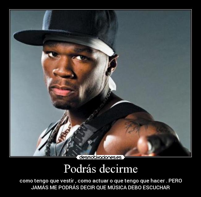 Podrás decirme - como tengo que vestir , como actuar o que tengo que hacer . PERO
JAMÁS ME PODRÁS DECIR QUE MÚSICA DEBO ESCUCHAR