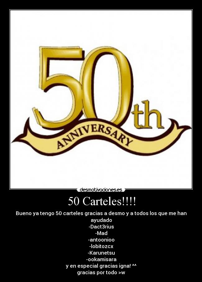 50 Carteles!!!! - Bueno ya tengo 50 carteles gracias a desmo y a todos los que me han ayudado
-Dact3rius
-Mad
-antoonioo
-lobitozcx
-Karunetsu
-ookamisara
y en especial gracias igna! ^^
gracias por todo >w