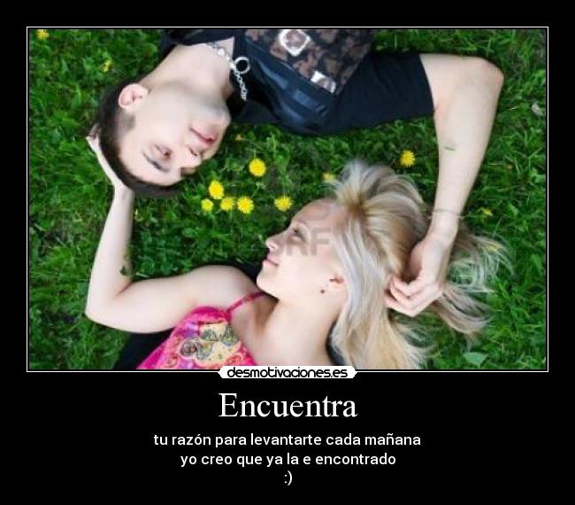 Encuentra - tu razón para levantarte cada mañana
yo creo que ya la e encontrado
:)