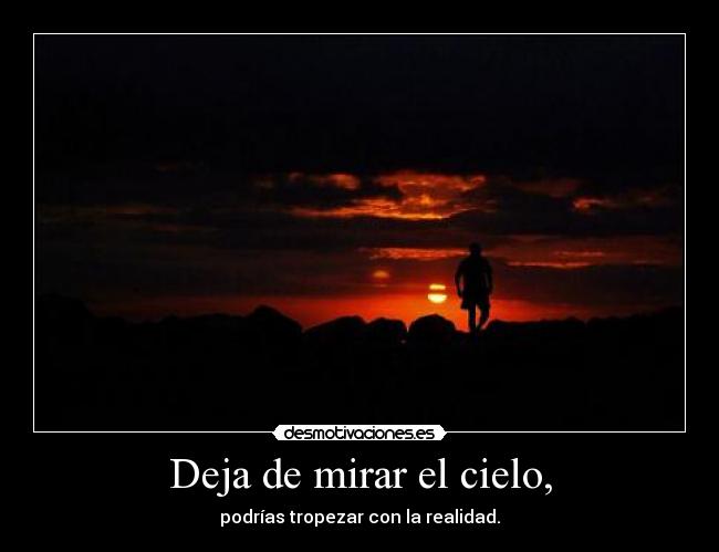 Deja de mirar el cielo, - podrías tropezar con la realidad.