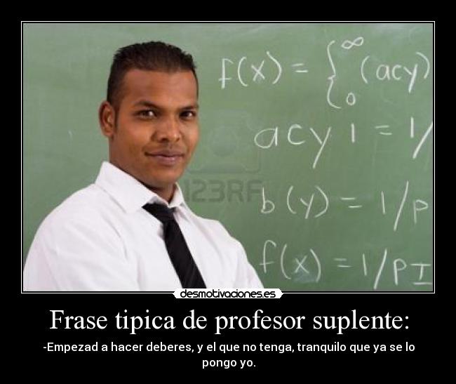 Frase tipica de profesor suplente: - -Empezad a hacer deberes, y el que no tenga, tranquilo que ya se lo pongo yo.