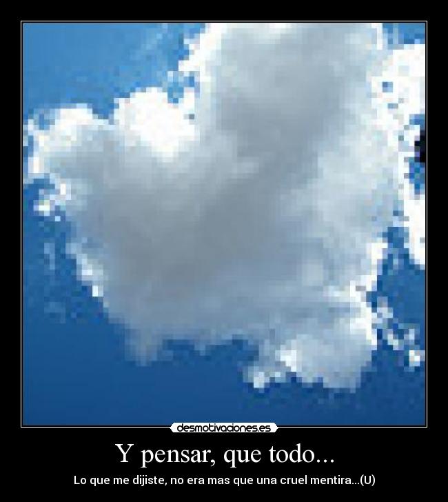 Y pensar, que todo... - Lo que me dijiste, no era mas que una cruel mentira...(U)