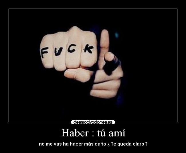 Haber : tú amí - no me vas ha hacer más daño ¿ Te queda claro ?