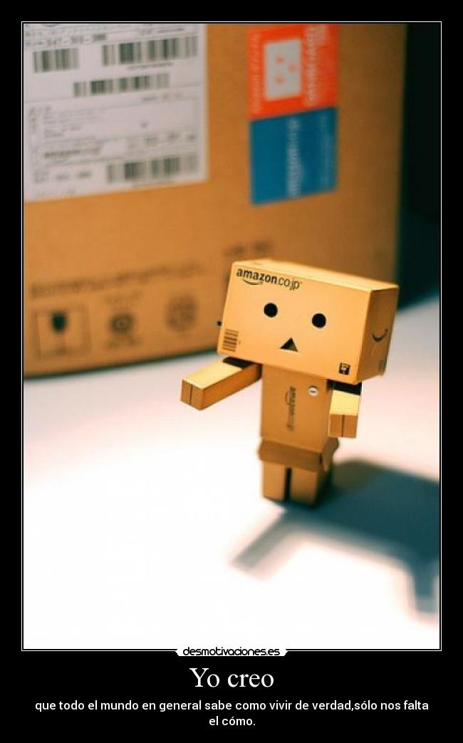 Yo creo - que todo el mundo en general sabe como vivir de verdad,sólo nos falta el cómo.