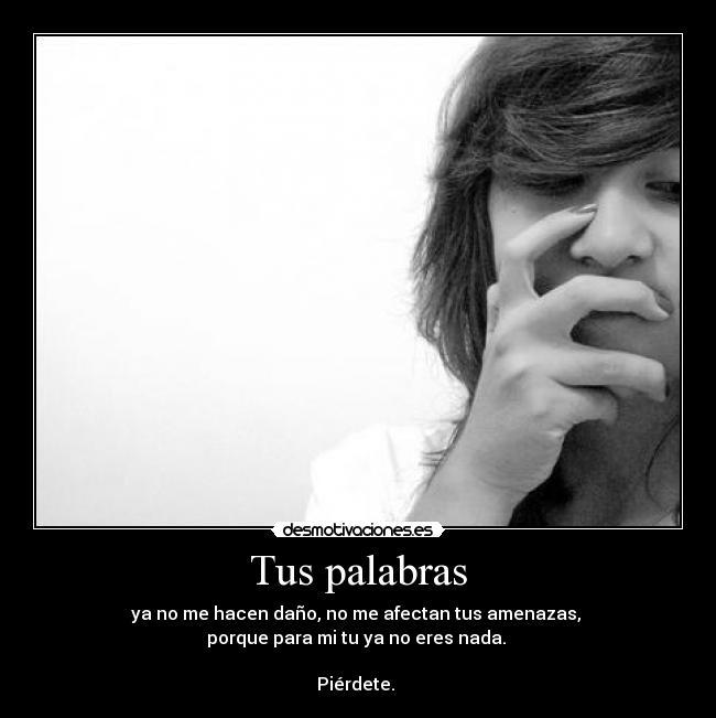 Tus palabras - ya no me hacen daño, no me afectan tus amenazas, 
porque para mi tu ya no eres nada. 

Piérdete. ♥