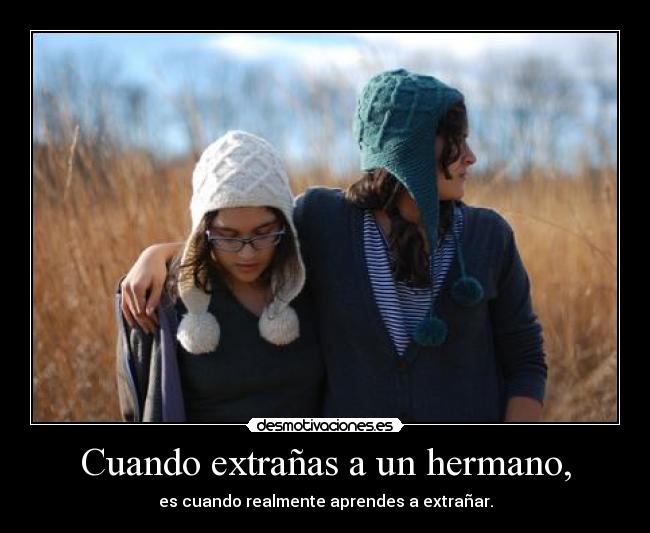 Cuando extrañas a un hermano, - es cuando realmente aprendes a extrañar.