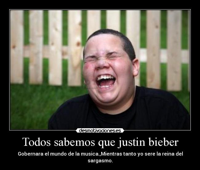 Todos sabemos que justin bieber - Gobernara el mundo de la musica.,Mientras tanto yo sere la reina del sargasmo.