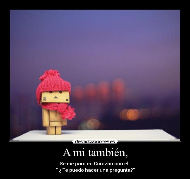 A mi también, - Se me paro en Corazón con el
¿ Te puedo hacer una pregunta?