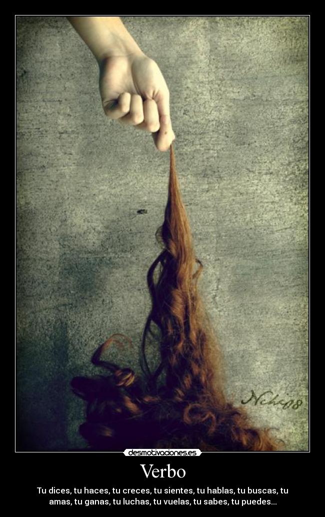 Verbo - Tu dices, tu haces, tu creces, tu sientes, tu hablas, tu buscas, tu
amas, tu ganas, tu luchas, tu vuelas, tu sabes, tu puedes...
