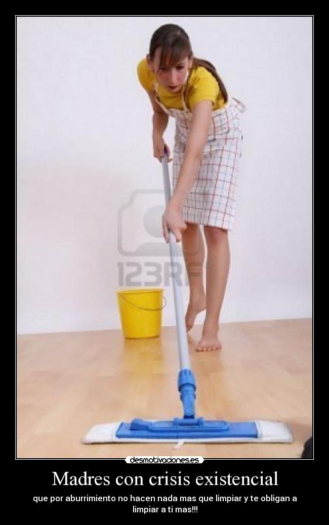 Madres con crisis existencial - que por aburrimiento no hacen nada mas que limpiar y te obligan a
limpiar a ti mas!!!
