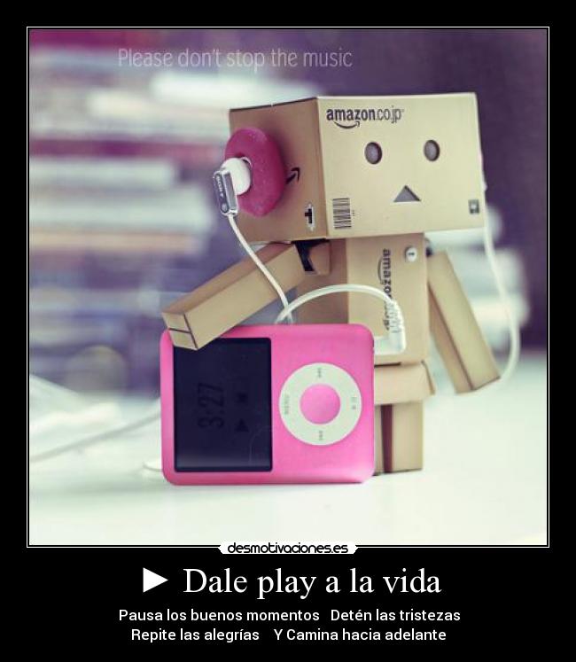 ► Dale play a la vida - ▌▌ Pausa los buenos momentos ■ Detén las tristezas ◄◄
Repite las alegrías ►► Y Camina hacia adelante