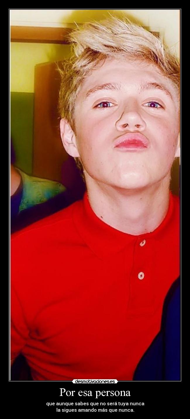 Por esa persona - que aunque sabes que no será tuya nunca
la sigues amando más que nunca.