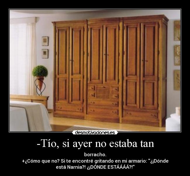 -Tío, si ayer no estaba tan - borracho.
+¿Cómo que no? Si te encontré gritando en mi armario: ¿¡Dónde
está Narnia?! ¿¡DÓNDE ESTÁÁÁÁ?!