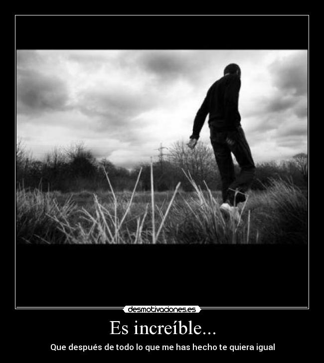 Es increíble... - Que después de todo lo que me has hecho te quiera igual