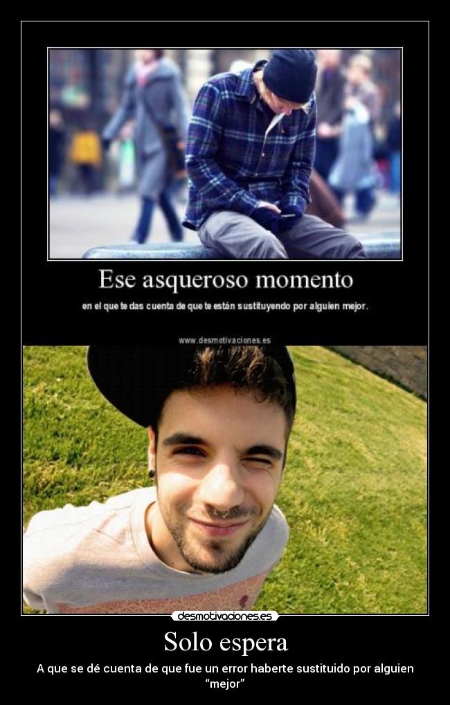 Solo espera - A que se dé cuenta de que fue un error haberte sustituido por alguien “mejor”