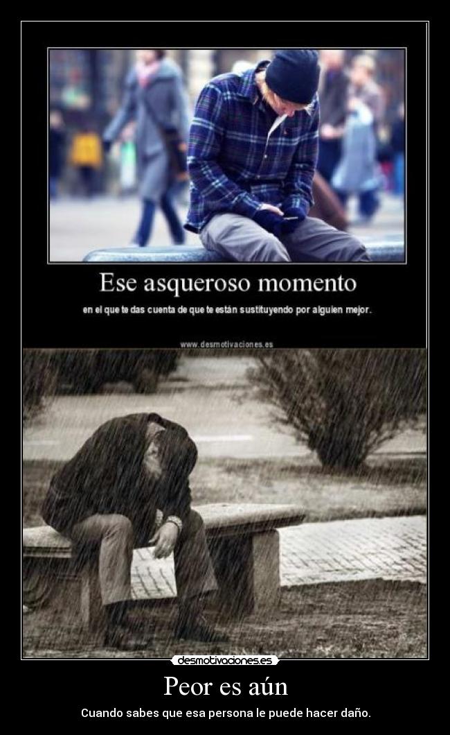 Peor es aún - Cuando sabes que esa persona le puede hacer daño.