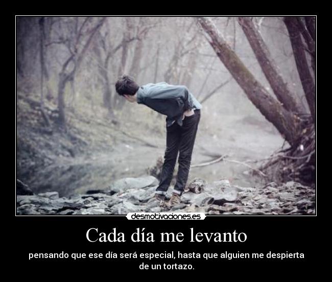 Cada día me levanto - pensando que ese día será especial, hasta que alguien me despierta de un tortazo.