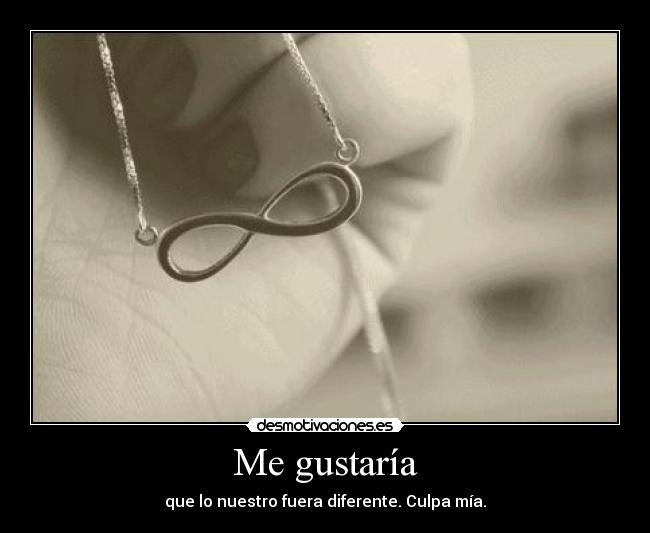 Me gustaría - que lo nuestro fuera diferente. Culpa mía.
