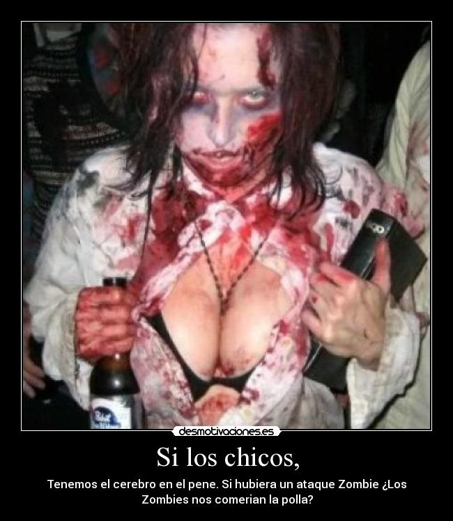 Si los chicos, - Tenemos el cerebro en el pene. Si hubiera un ataque Zombie ¿Los
Zombies nos comerian la polla?